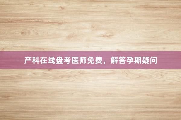 产科在线盘考医师免费，解答孕期疑问