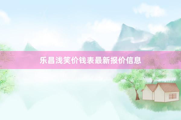 乐昌浅笑价钱表最新报价信息