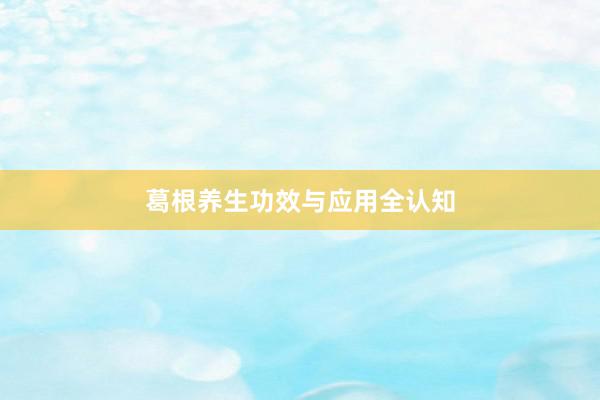 葛根养生功效与应用全认知
