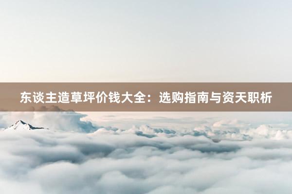 东谈主造草坪价钱大全：选购指南与资天职析