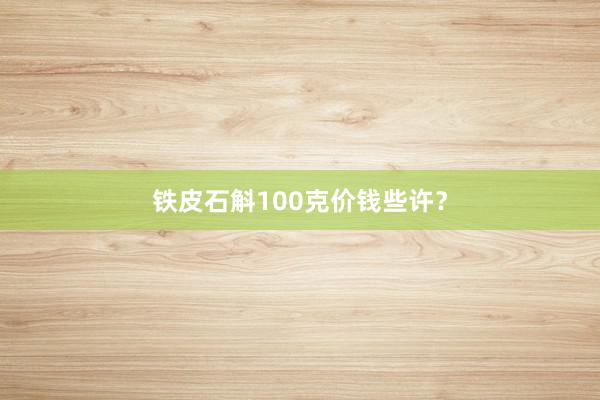 铁皮石斛100克价钱些许？