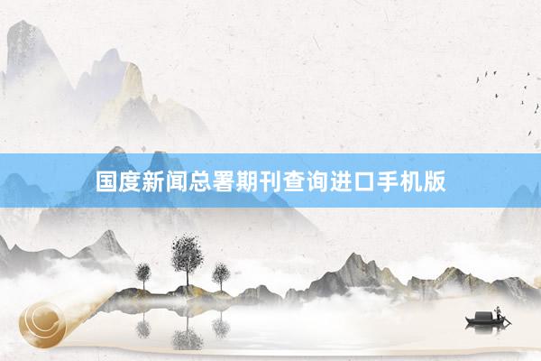 国度新闻总署期刊查询进口手机版